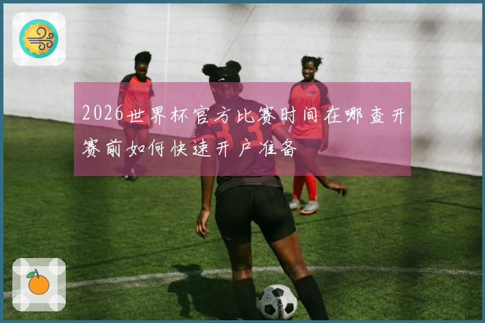 2026世界杯官方比赛时间在哪查开赛前如何快速开户准备
