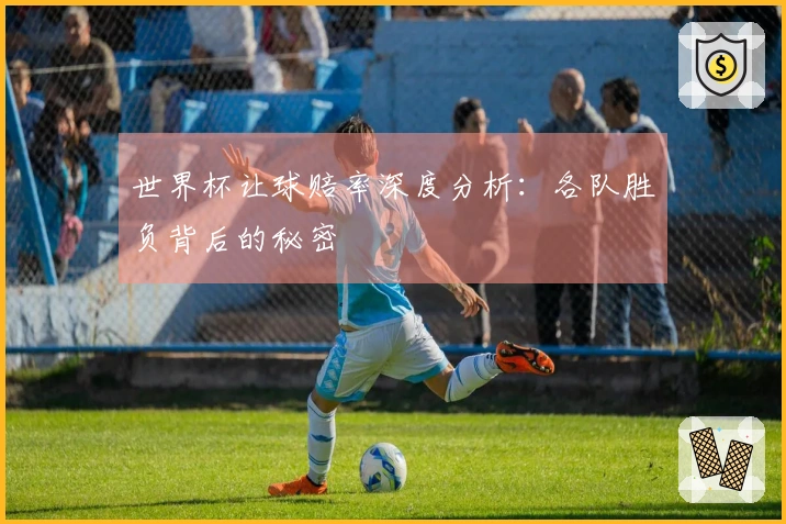 世界杯让球赔率深度分析：各队胜负背后的秘密