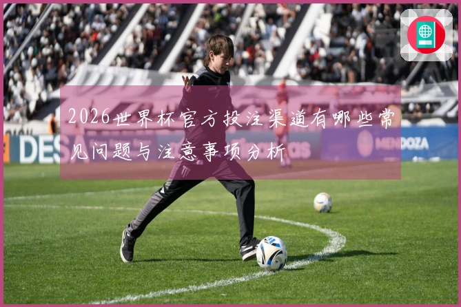 2026世界杯官方投注渠道有哪些常见问题与注意事项分析