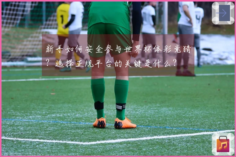 新手如何安全参与世界杯体彩竞猜？选择正规平台的关键是什么？