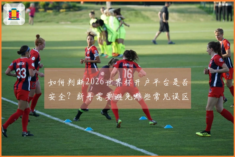 如何判断2026世界杯开户平台是否安全？新手需要避免哪些常见误区