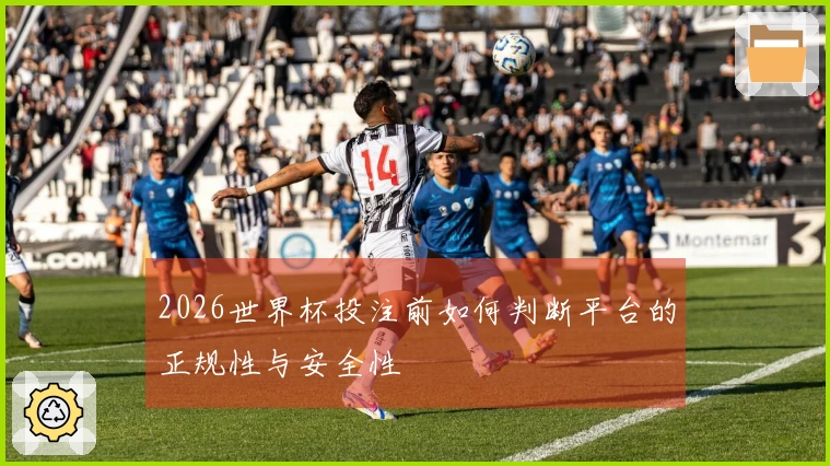 2026世界杯投注前如何判断平台的正规性与安全性