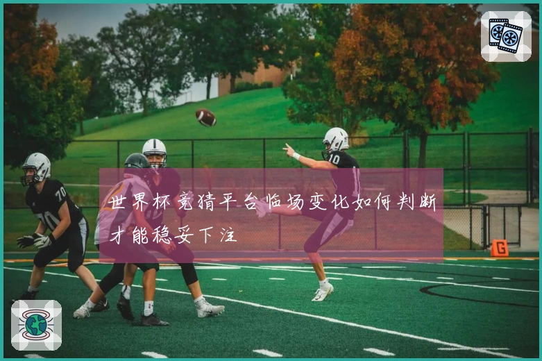 世界杯竞猜平台临场变化如何判断才能稳妥下注