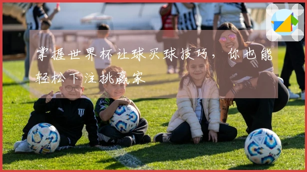 掌握世界杯让球买球技巧，你也能轻松下注挑赢家