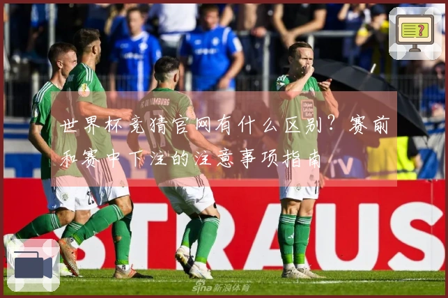 世界杯竞猜官网有什么区别？赛前和赛中下注的注意事项指南
