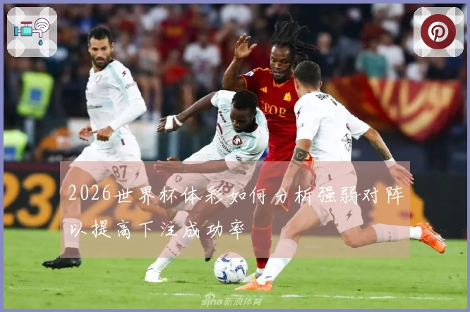 2026世界杯体彩如何分析强弱对阵以提高下注成功率