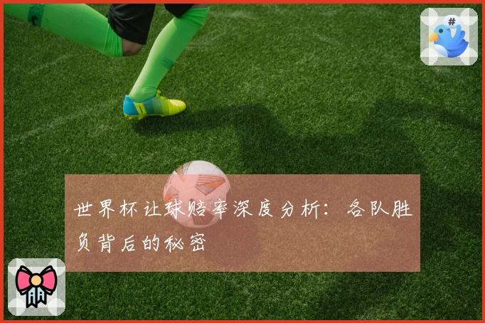 世界杯让球赔率深度分析:各队胜负背后的秘密