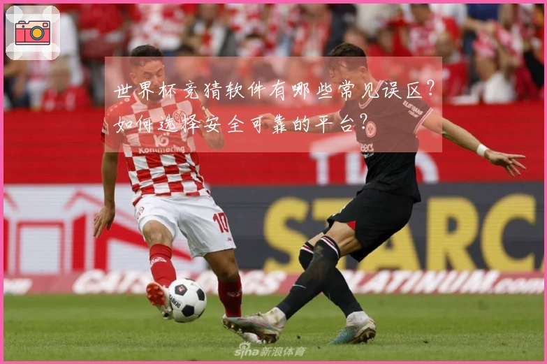 世界杯竞猜软件有哪些常见误区？如何选择安全可靠的平台？