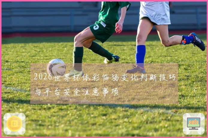 2026世界杯体彩临场变化判断技巧与平台安全注意事项