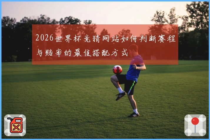 2026世界杯竞猜网站如何判断赛程与赔率的最佳搭配方式