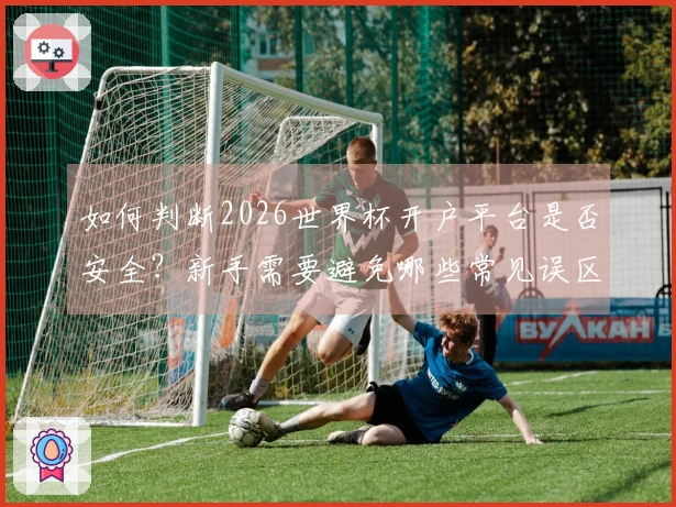 如何判断2026世界杯开户平台是否安全？新手需要避免哪些常见误区